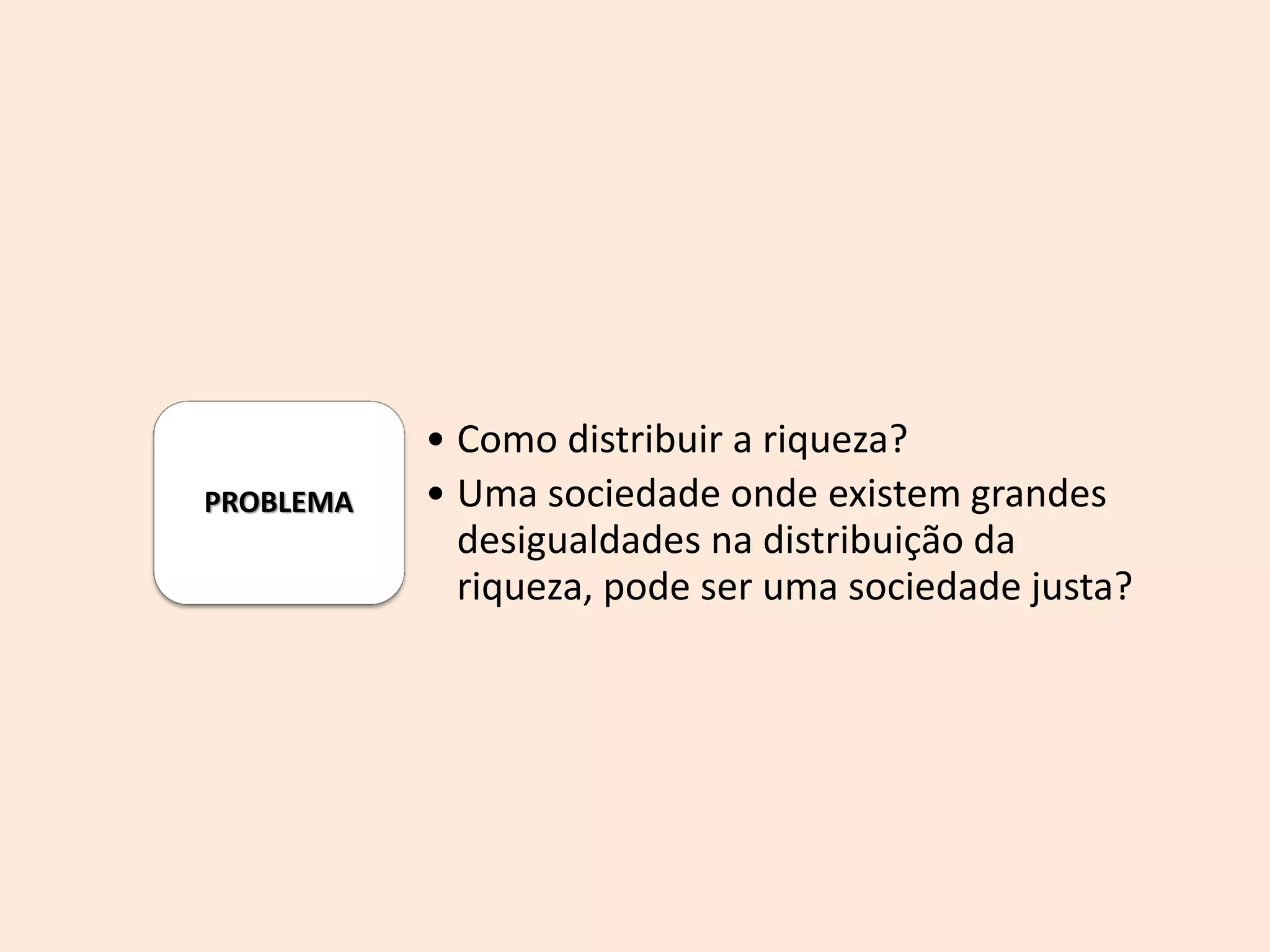 PROBLEMA
• Como distribuir a riqueza?
• Uma sociedade onde existem grandes
desigualdades na distribuição da
riqueza, pode ser uma sociedade justa?
 
