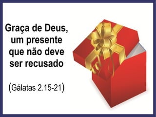 Graça de Deus,
um presente
que não deve
ser recusado
(Gálatas 2.15-21)
 