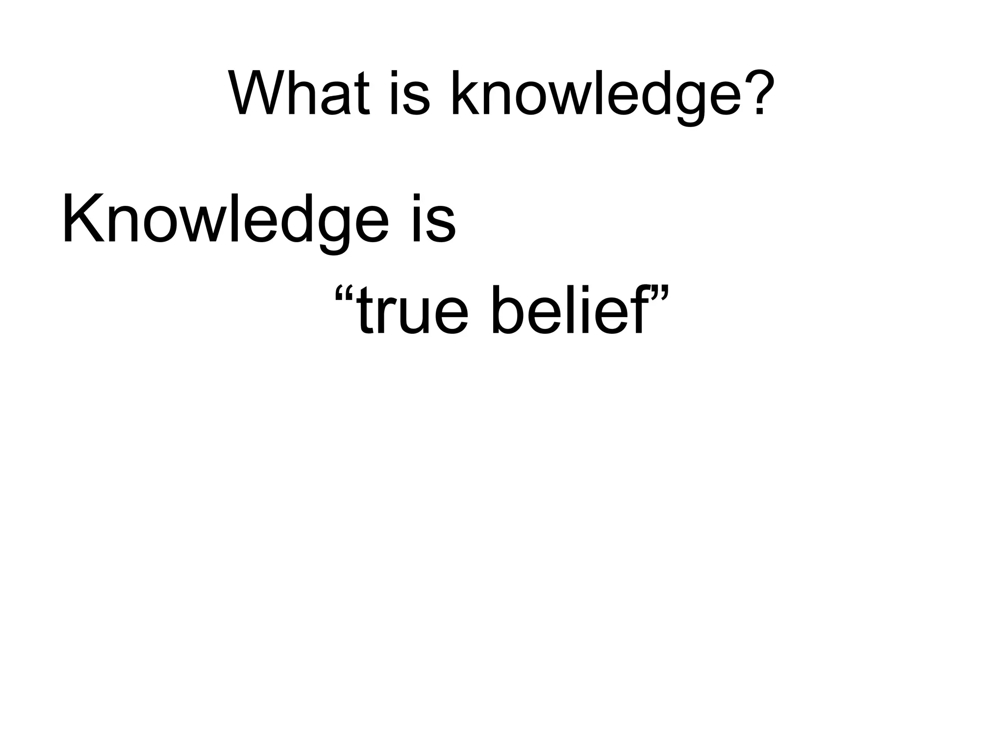 What is knowledge? Knowledge is “ true belief” 