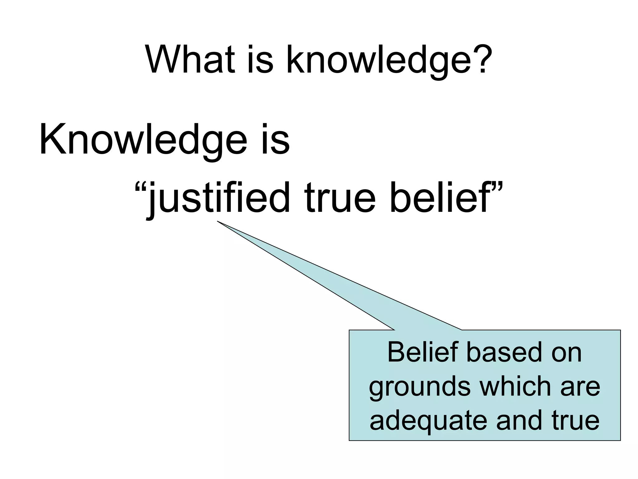 What is knowledge? Knowledge is “ justified true belief” Belief based on grounds which are adequate and true 