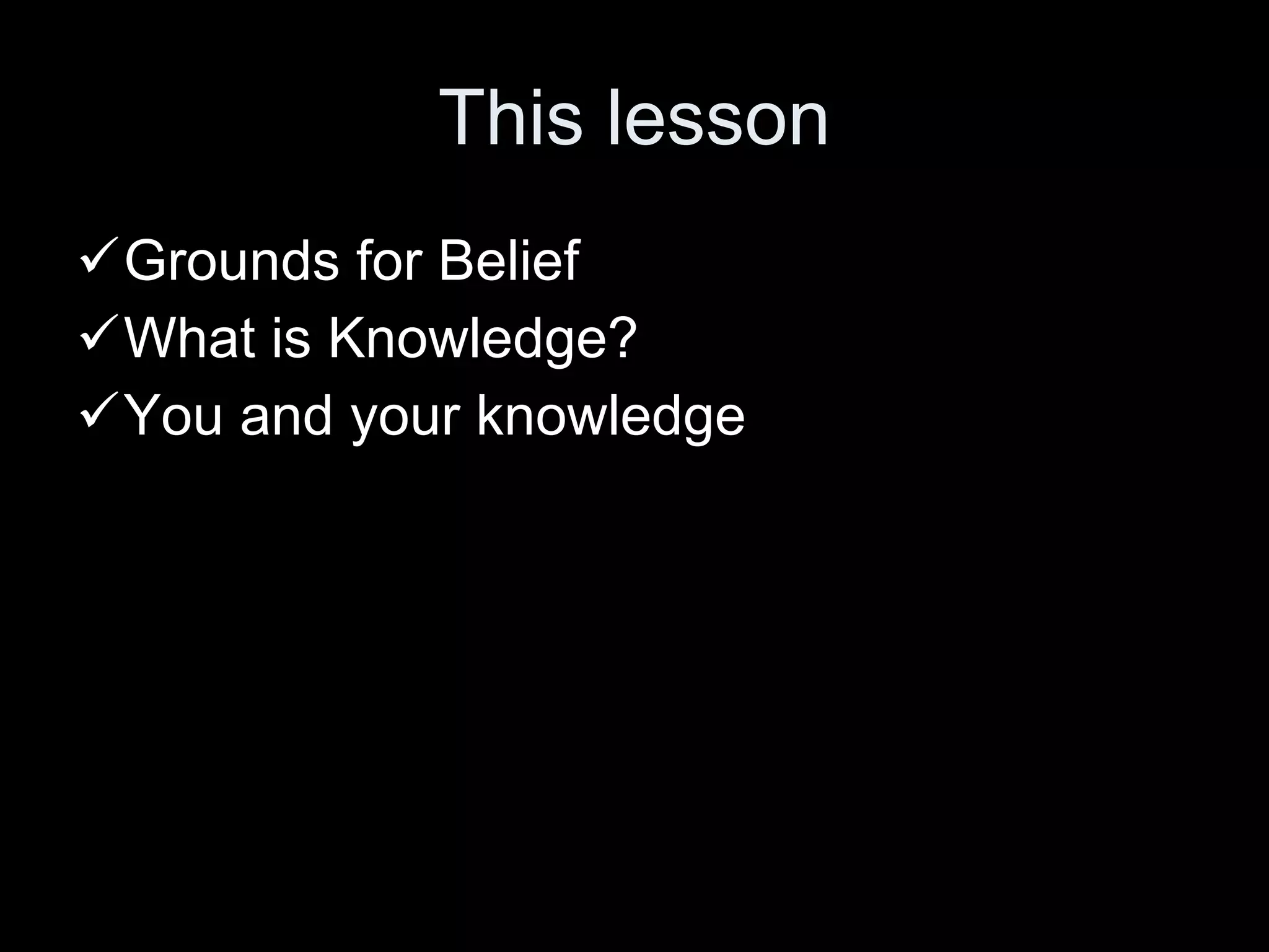 This lesson Grounds for Belief What is Knowledge? You and your knowledge 