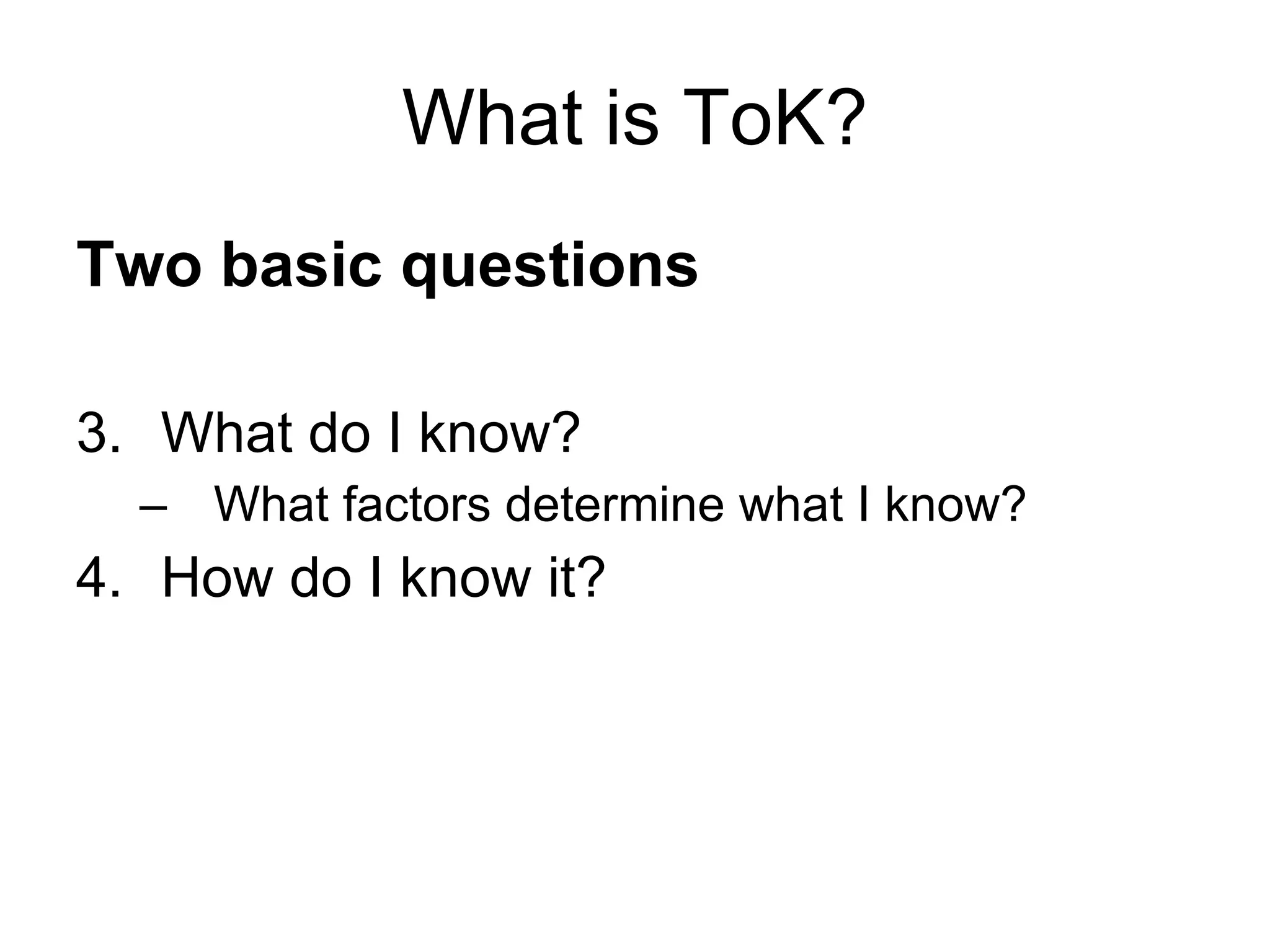 What is ToK? Two basic questions What do I know? What factors determine what I know? How do I know it? 