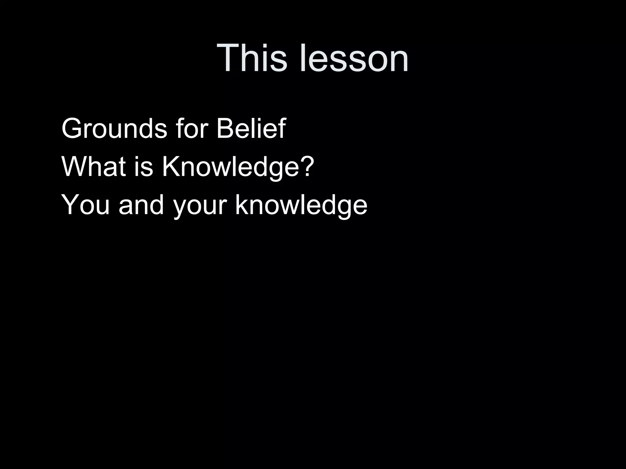 This lesson Grounds for Belief What is Knowledge? You and your knowledge 