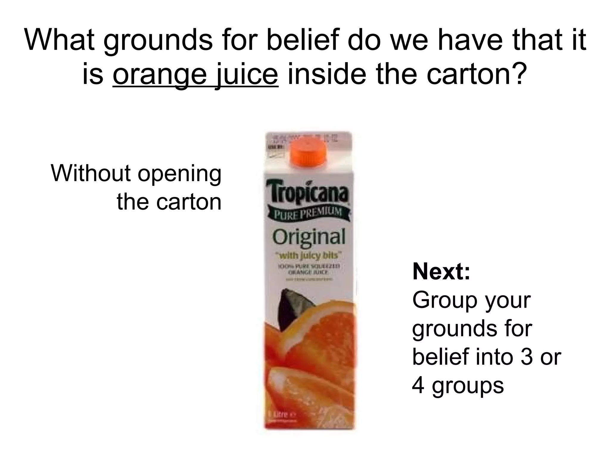 What grounds for belief do we have that it is  orange juice  inside the carton? Without opening the carton Next: Group your grounds for belief into 3 or 4 groups 