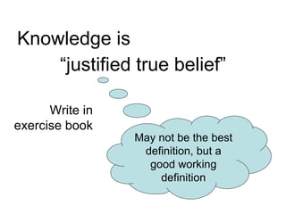 Knowledge is “ justified true belief” May not be the best definition, but a good working definition Write in exercise book 