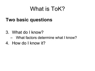What is ToK? Two basic questions What do I know? What factors determine what I know? How do I know it? 