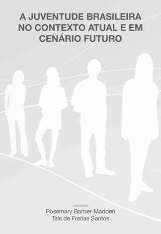 A JUVENTUDE BRASILEIRA
NO CONTEXTO ATUAL E EM
CENÁRIO FUTURO
organização
Rosemary Barber-Madden
Taís de Freitas Santos
 