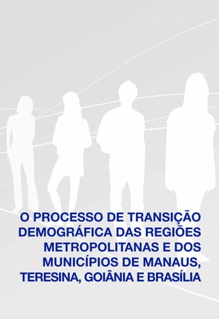 O PROCESSO DE TRANSIÇÃO
DEMOGRÁFICA DAS REGIÕES
METROPOLITANAS E DOS
MUNICÍPIOS DE MANAUS,
TERESINA, GOIÂNIA E BRASÍLIA
 
