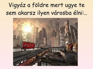 Vigyáz a földre mert ugye te sem akarsz ilyen városba élni:.. 