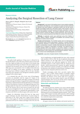 Citation: Wen J, Hou X, Wang K, Meng M, Xue Z and Guan X. Analyzing the Surgical Resection of Lung Cancer.
Austin J Vasc Med. 2016; 3(2): 1018.
Austin J Vasc Med - Volume 3 Issue 2 - 2016
Submit your Manuscript | www.austinpublishinggroup.com
Guan et al. © All rights are reserved
Austin Journal of Vascular Medicine
Open Access
Abstract
Background: Lung cancer is the leading cause of cancer deaths worldwide,
compounded by late diagnosis. Tumor resection by surgery has been performed
for selected lung cancer patients in specialized centers over the last century.
Despite encouraging results from case-series reports, there remains a lack of
robust clinical analysis of prevalent surgical techniques, especially in cases of
pre- and post-operative smokers. The present systematic review and meta-
analysis aimed to assess the different surgical techniques, their success rate
and the various compounding factors that dictate the success of the intervention.
Methods: A systematic search was performed using Ovid; Medline &
Embase, EBSCO; CINHAL, PsychINFO & SocINDEX and Cochrane Library
databases to identify relevant studies.
Results and Conclusion: The identified studies were too heterogeneous
to be combined using a formal meta-analysis. Therefore, a narrative synthesis
was performed. Advances in operative and postoperative care have led to a
decline in complications; however, mortality rates during the last decades have
increased due to incidence of associated co-morbidity. The optimal timing of
smoking cessation before lung resection is not known; however, it is highly
recommended that lung cancer patients completely quit smoking to enhance
the effectiveness of both surgical and chemotherapeutic treatment. There is a
need to conduct more methodologically sound studies.
Keywords: Lung cancer; Surgical resection; Smoking cessation
rate of complications was high duringthe first years, with a reported
early mortality of 30% in 1944. The rate of explorative thoracotomy
without resection was also high (50%) [11], by 1940 lobectomy
andpneumonectomy were performed regularly for NSCLC with
remarkable progress in early surgical results [9]. During the next
decades, radical pneumonectomy remained the golden standard,
with a relatively low operative mortality, to be replaced in the 1960s
by lobectomy as the standard in localized disease, resulting in a better
surgical outcome and greater pulmonary reserve [12].
Despite encouraging results from case-series reports, there
remains a lack of robust clinical analysis of prevalent surgical
techniques, especially in cases of pre- and post-operative smokers.
Therefore, the objective of the current study was to perform a
systematic review and meta-analysis aimed to assess the different
surgical techniques, their success rate and the various compounding
factors that dictate the success of the intervention.
Materials and Methods
Search strategy
The following electronic databases were used to identify suitable
studies: Ovid; Medline & Embase, EBSCO; CINHAL, PsychINFO
& SocINDEX and Cochrane Library. These were searched using the
following search terms including the Boolean operator “AND”: [lung
cancer] AND [surgical resection] AND [outcome] AND [smoking]
AND [therapy or intervention] AND [adult]. A multi database search
was conducted using the above search terms.
Inclusion/exclusion criteria
All papers retrieved by the database and journal searches were
Introduction
The public health significance of lung cancer is reflected by the
fact that this disease is one of the most common cancers in the world
and it has a high case fatality rate. In the span of a few decades, lung
cancer has gone from being a rare disease to the most common cancer
worldwide and the greatest cause of cancer death globally [1,2]. In
2008, lung cancer accounted for 13% (1.6 million) of the total cases
and 18% (1.4 million) of the deaths, worldwide [2]. Non-Small
Cell Lung Cancer (NSCLC) comprises 80% of all cases. Mortality
form lung cancer basically occurs through the metastatic spread of
malignant cells to distant organs.
It is estimated that only 10% of new cases of bronchogenic
carcinoma are potentially cured by surgery [3]. Surgery is the
treatment of choice for patients with stage I-II disease and selected
patients with stage IIIA disease. Compared with radiotherapy in early
stagedisease, surgical treatmentisthebestalternative[4].InEuropean
countries the proportion of patients with diagnosed lung cancer who
undergo surgery for lung cancer varies between 10 and 20% [5,6]. In
the UK the resection rates in some areas are around 10%, but with
quick access investigations the rate can easily be increased to 25%
[7]. In the United States it is estimated that approximately 25-30%
of patients with NSCLC are offered surgery with curative intent [8].
Surgery for tuberculosis formed the basis for lung cancer
surgery techniques, but after theintroduction of potent drugs for
tuberculosis in the 1950’s, lung cancer surgery became themajor
focus in chest surgery [9]. The first successful pneumonectomy was
performed in1933 by Drs. Graham and Singer in the USA [10]. The
Research Article
Analyzing the Surgical Resection of Lung Cancer
Wen J1
, Hou X1
, Wang K2
, Meng M3
, Xue Z1
and
Guan X2
*
1
Department of Thoracic Surgery, Chinese PLA General
Hospital, China
2
Department of Respiratory Diseases, Chinese PLA
General Hospital, China
3
Department of Gastroenterology, Beijing Shijitan
Hospital, China
*Corresponding author: Xizhou Guan, Department
of Respiratory Diseases, Chinese PLA General Hospital,
China and Zhiqiang Xue, Department of Thoracic
Surgery, Chinese PLA General Hospital, China
Received: May 02, 2016; Accepted: September 06,
2016; Published: September 13, 2016
 