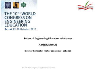 Future of Engineering Education in Lebanon
Ahmad JAMMAL
Director General of Higher Education – Lebanon
The 10th Worls congress on Enghineering Education
 
