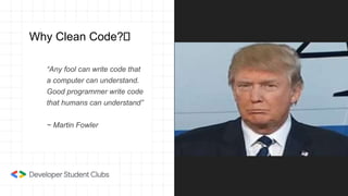 Why Clean Code?🤔
“Any fool can write code that
a computer can understand.
Good programmer write code
that humans can understand”
~ Martin Fowler
 
