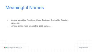 Meaningful Names
- Names: Variables, Functions, Class, Package, Source file, Directory
name, etc.
- Let’ see simple rules for creating good names...
 