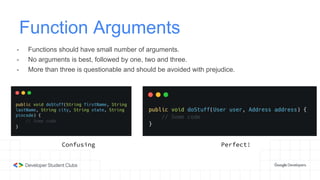 Function Arguments
- Functions should have small number of arguments.
- No arguments is best, followed by one, two and three.
- More than three is questionable and should be avoided with prejudice.
Confusing Perfect!
 