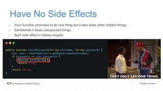 Have No Side Effects
- Your function promises to do one thing but it also does other hidden things.
- Sometimes it does unexpected things.
- Spot side effect in below snippet.
 