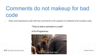 Comments do not makeup for bad
code
- Clear and expressive code with few comments is far superior to cluttered and complex code.
 