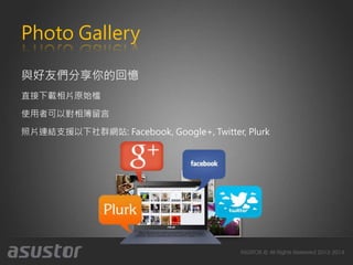 Photo Gallery
與好友們分享你的回憶
直接下載相片原始檔
使用者可以對相簿留言
照片連結支援以下社群網站: Facebook, Google+, Twitter, Plurk
 