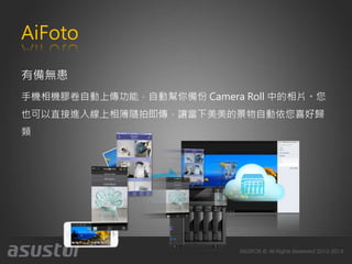 AiFoto
有備無患
手機相機膠卷自動上傳功能，自動幫你備份 Camera Roll 中的相片。您
也可以直接進入線上相簿隨拍即傳，讓當下美美的景物自動依您喜好歸
類
 