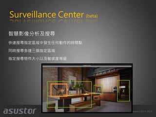 Surveillance Center (beta)
智慧影像分析及搜尋
快速搜尋指定區域中發生任何動作的時間點
同時搜尋多達三個指定區域
指定搜尋物件大小以及敏感度等級
1
23
 