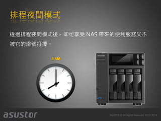排程夜間模式
透過排程夜間模式後，即可享受 NAS 帶來的便利服務又不
被它的燈號打擾。
6 PM8 AM
 