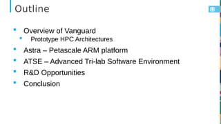 Outline
 Overview of Vanguard
 Prototype HPC Architectures
 Astra – Petascale ARM platform
 ATSE – Advanced Tri-lab So...