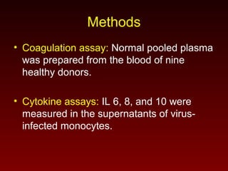 Methods
• Coagulation assay: Normal pooled plasma
was prepared from the blood of nine
healthy donors.
• Cytokine assays: IL 6, 8, and 10 were
measured in the supernatants of virus-
infected monocytes.
 