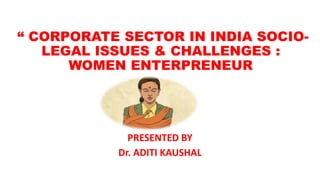 “ CORPORATE SECTOR IN INDIA SOCIO-
LEGAL ISSUES & CHALLENGES :
WOMEN ENTERPRENEUR
PRESENTED BY
Dr. ADITI KAUSHAL
 