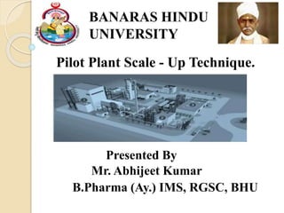 BANARAS HINDU
UNIVERSITY
Pilot Plant Scale - Up Technique.
Presented By
Mr. Abhijeet Kumar
B.Pharma (Ay.) IMS, RGSC, BHU
 