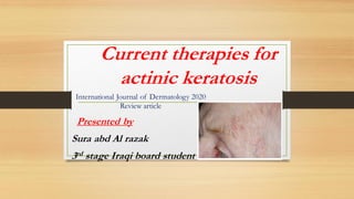 Current therapies for
actinic keratosis
International Journal of Dermatology 2020
Review article
Presented by
Sura abd Al razak
3rd stage Iraqi board student
 