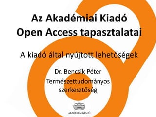 Az Akadémiai Kiadó 
Open Access tapasztalatai 
A kiadó által nyújtott lehetőségek 
Dr. Bencsik Péter 
Természettudományos 
szerkesztőség 
 