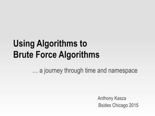 Using Algorithms to
Brute Force Algorithms
… a journey through time and namespace
Anthony Kasza
Bsides Chicago 2015
 