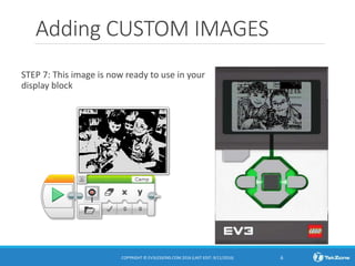 Adding CUSTOM IMAGES
STEP 7: This image is now ready to use in your
display block
COPYRIGHT © EV3LESSONS.COM 2016 (LAST EDIT: 9/11/2016) 6
 