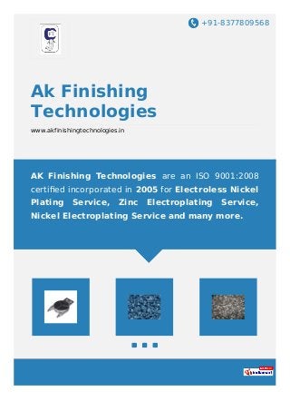 +91-8377809568
Ak Finishing
Technologies
www.akfinishingtechnologies.in
AK Finishing Technologies are an ISO 9001:2008
certiﬁed incorporated in 2005 for Electroless Nickel
Plating Service, Zinc Electroplating Service,
Nickel Electroplating Service and many more.
 