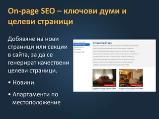 On-page SEO – ключови думи и
целеви страници
Добявяне на нови
страници или секции
в сайта, за да се
генерират качествени
целеви страници.
• Новини
• Апартаменти по
местоположение
 
