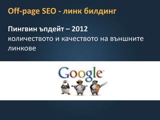 Off-page SEO - линк билдинг
Пингвин ъпдейт – 2012
количеството и качеството на външните
линкове
 