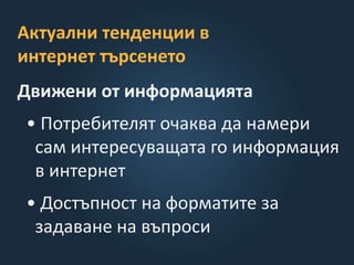 Актуални тенденции в
интернет търсенето
Движени от информацията
• Потребителят очаква да намери
сам интересуващата го информация
в интернет
• Достъпност на форматите за
задаване на въпроси
 