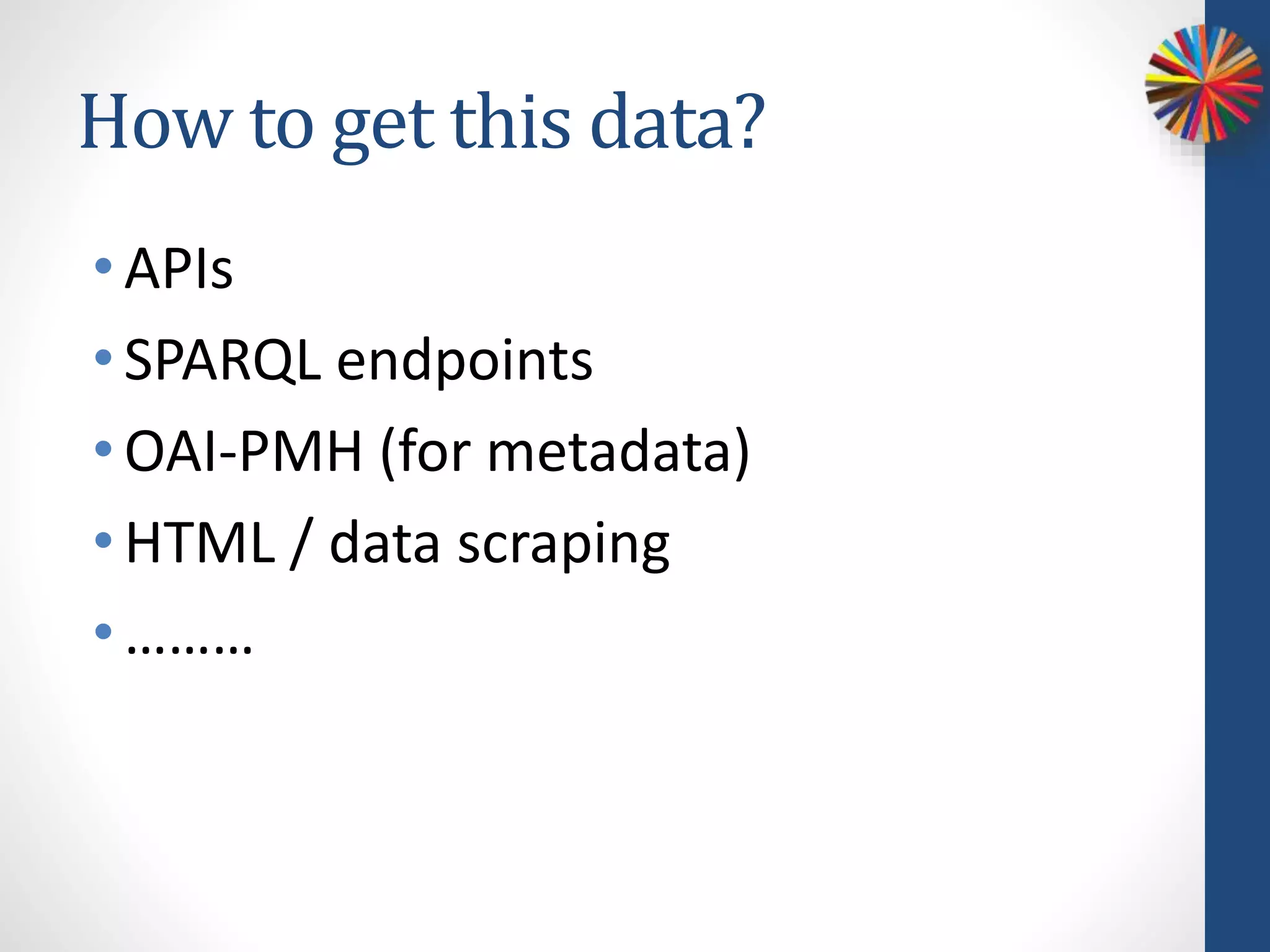 How to get this data?
• APIs
• SPARQL endpoints
• OAI-PMH (for metadata)
• HTML / data scraping
• ………
 