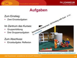 20Jutta Pauschenwein: Lernplattformen der Zukunft? Oktober 2013
Aufgaben
Zum Einstieg:
 Zwei Einzelaufgaben
Im Zentrum des Kurses:
 Gruppenbildung
 Drei Gruppenaufgaben
Zum Abschluss:
 Einzelaufgabe: Reflexion
http://www.youtube.com/watch?v=CRkh0MzekLU
 