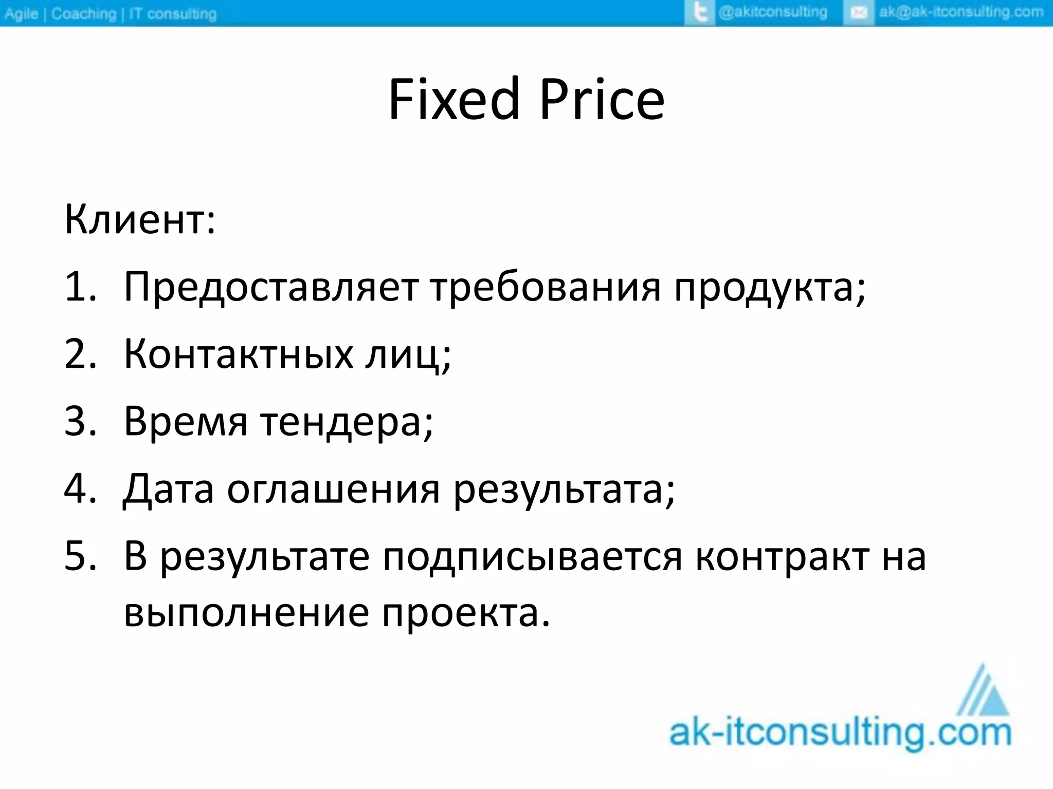 Fixed Price
Клиент:
1. Предоставляет требования продукта;
2. Контактных лиц;
3. Время тендера;
4. Дата оглашения результата;
5. В результате подписывается контракт на
выполнение проекта.
 