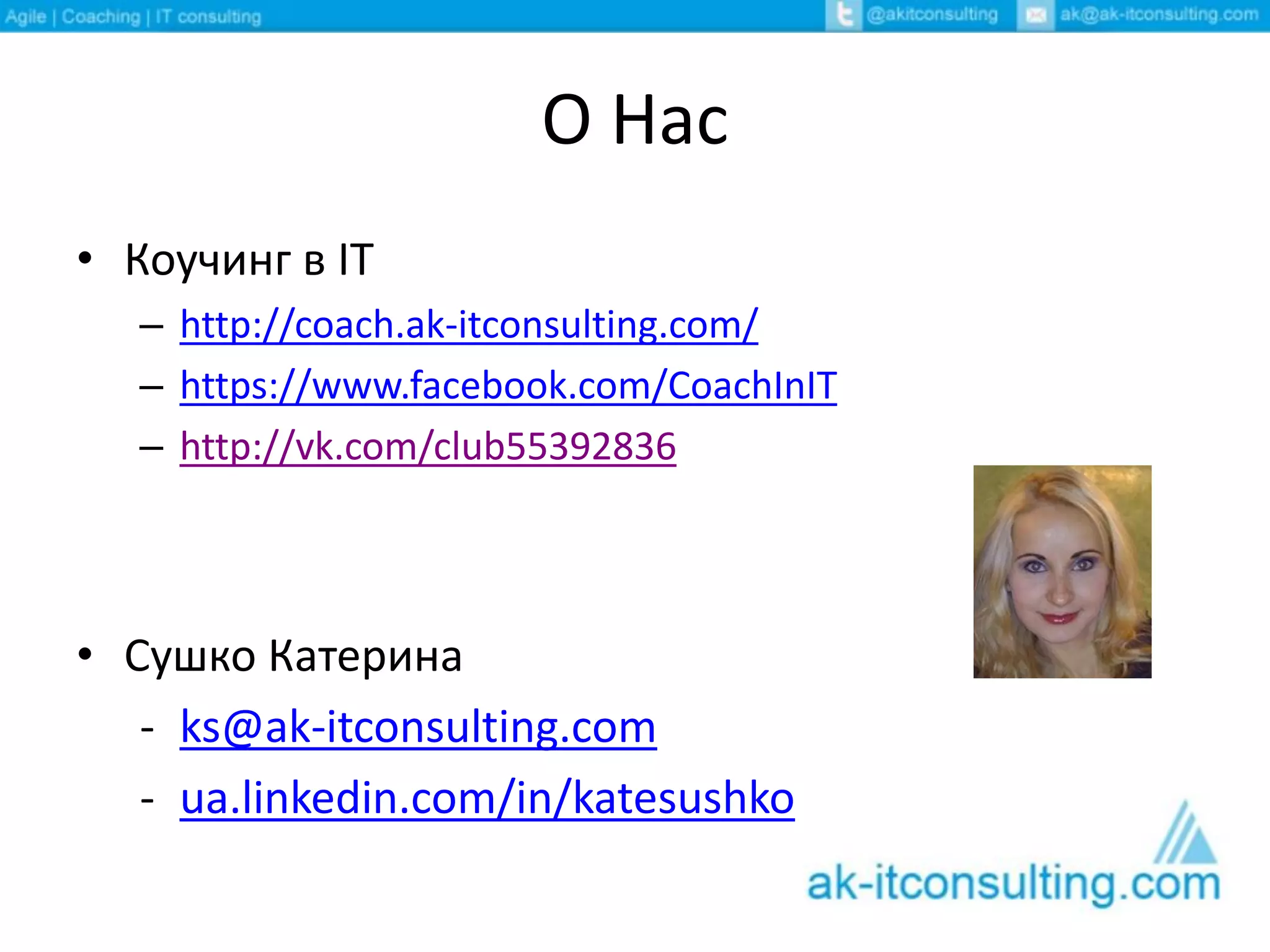 О Нас
• Коучинг в IT
– http://coach.ak-itconsulting.com/
– https://www.facebook.com/CoachInIT
– http://vk.com/club55392836
• Сушко Катерина
- ks@ak-itconsulting.com
- ua.linkedin.com/in/katesushko
 