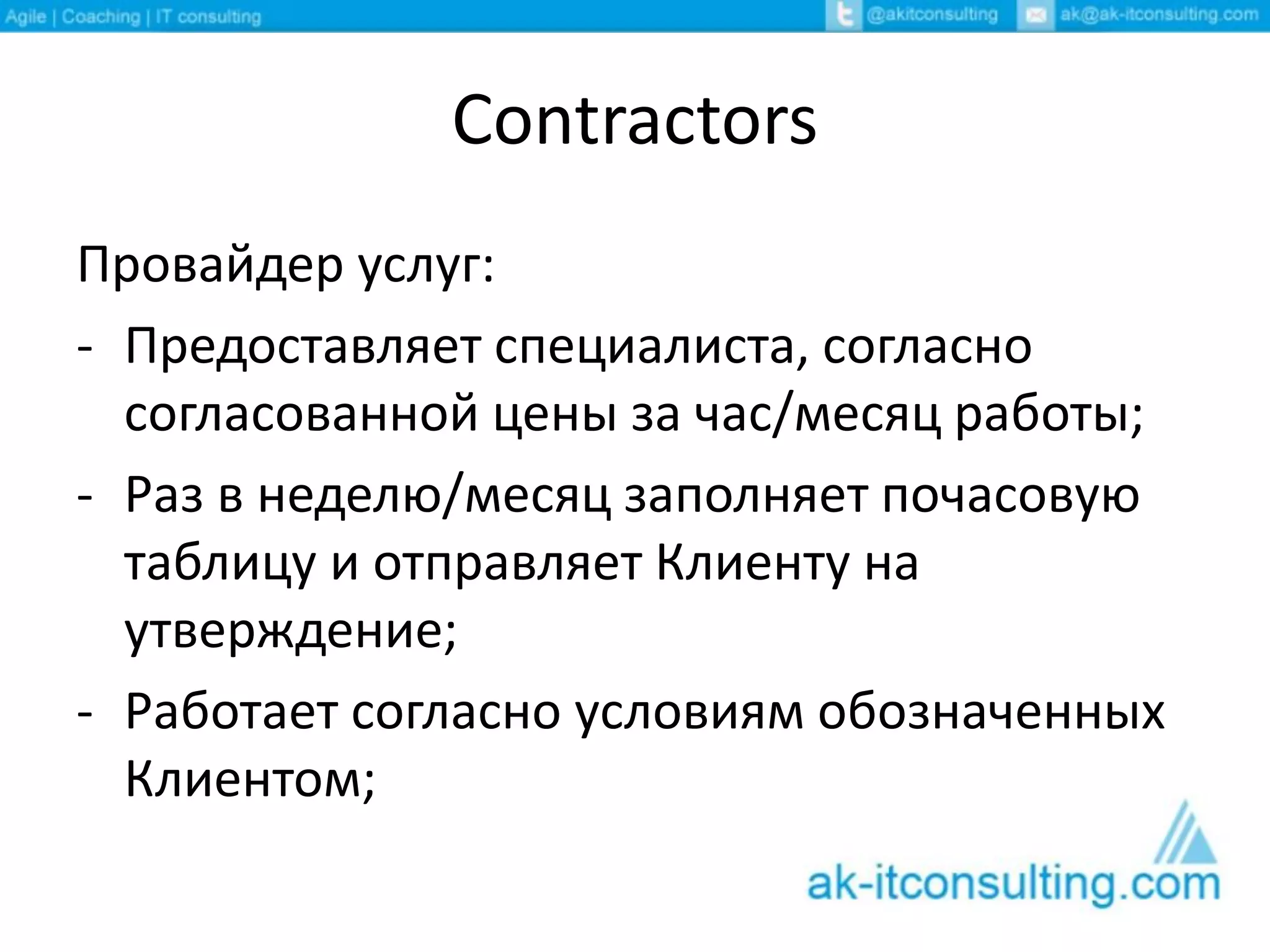 Contractors
Провайдер услуг:
- Предоставляет специалиста, согласно
согласованной цены за час/месяц работы;
- Раз в неделю/месяц заполняет почасовую
таблицу и отправляет Клиенту на
утверждение;
- Работает согласно условиям обозначенных
Клиентом;
 