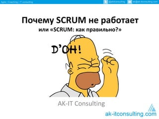 Почему SCRUM не работает
или «SCRUM: как правильно?»
AK-IT Consulting
 