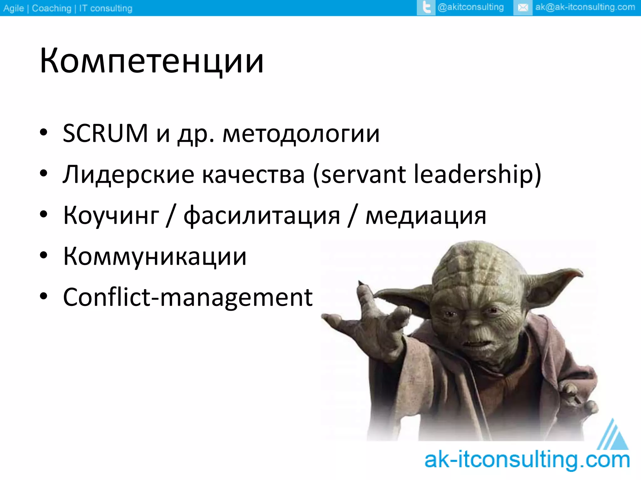 Компетенции
• SCRUM и др. методологии
• Лидерские качества (servant leadership)
• Коучинг / фасилитация / медиация
• Коммуникации
• Conflict-management
 