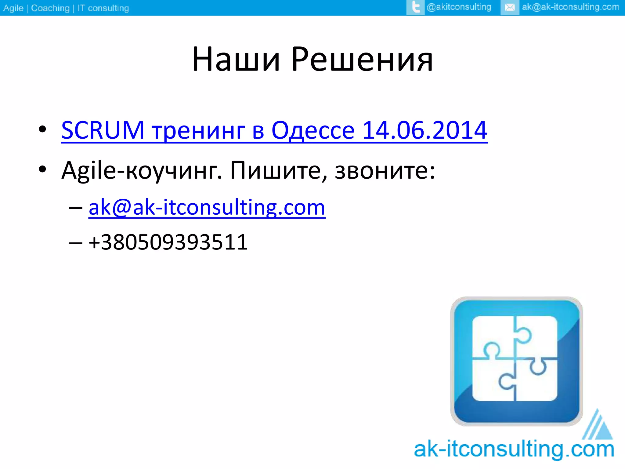 Наши Решения
• SCRUM тренинг в Одессе 14.06.2014
• Agile-коучинг. Пишите, звоните:
– ak@ak-itconsulting.com
– +380509393511
 