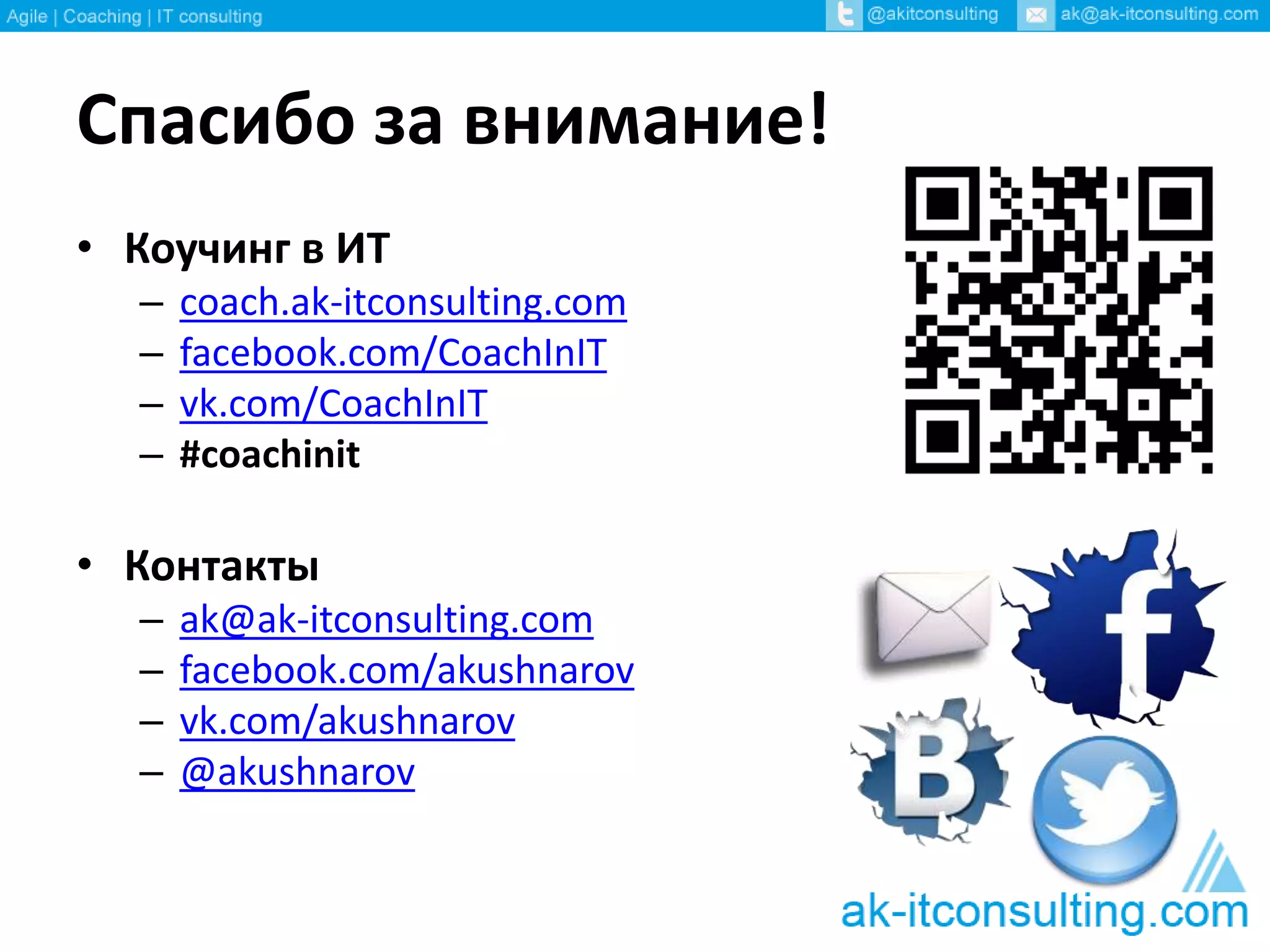 Спасибо за внимание!
• Коучинг в ИТ
– coach.ak-itconsulting.com
– facebook.com/CoachInIT
– vk.com/CoachInIT
– #coachinit
• Контакты
– ak@ak-itconsulting.com
– facebook.com/akushnarov
– vk.com/akushnarov
– @akushnarov
 