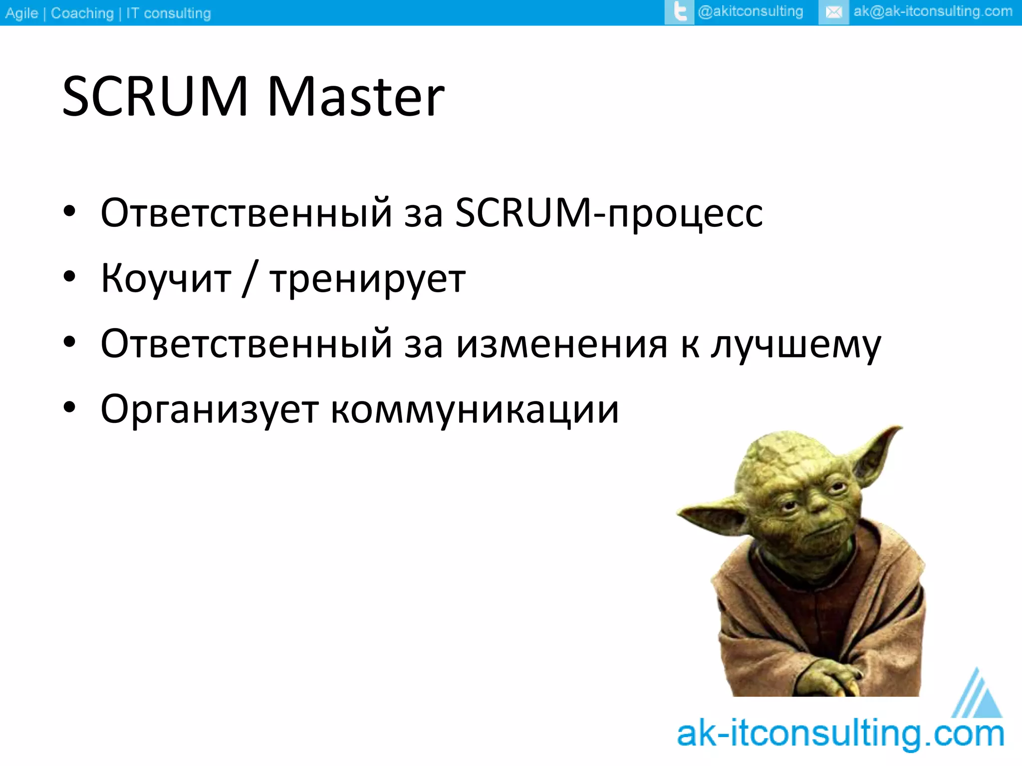 SCRUM Master
• Ответственный за SCRUM-процесс
• Коучит / тренирует
• Ответственный за изменения к лучшему
• Организует коммуникации
 