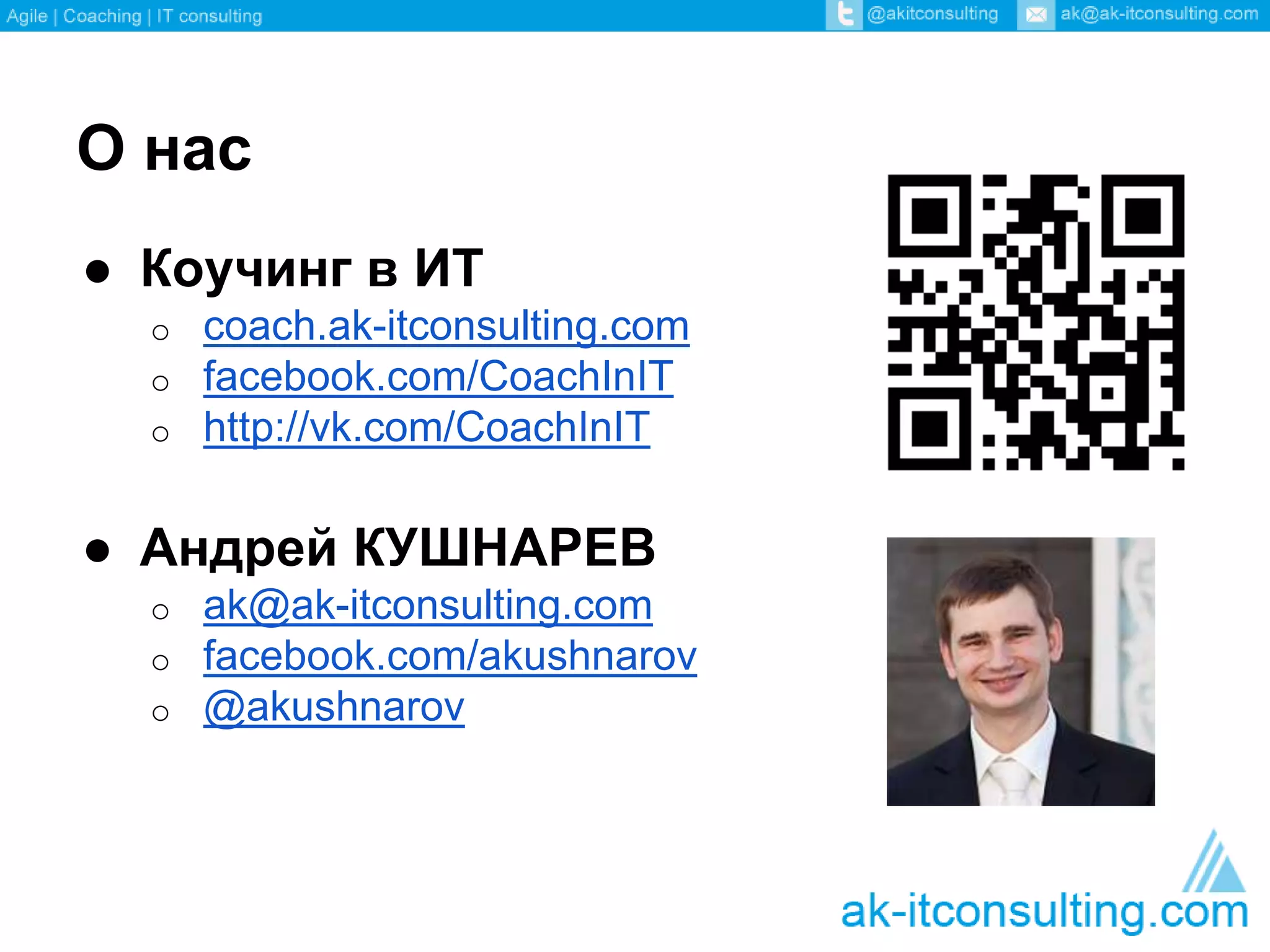 О нас 
● Коучинг в ИТ 
o coach.ak-itconsulting.com 
o facebook.com/CoachInIT 
o http://vk.com/CoachInIT 
● Андрей КУШНАРЕВ 
o ak@ak-itconsulting.com 
o facebook.com/akushnarov 
o @akushnarov 
 