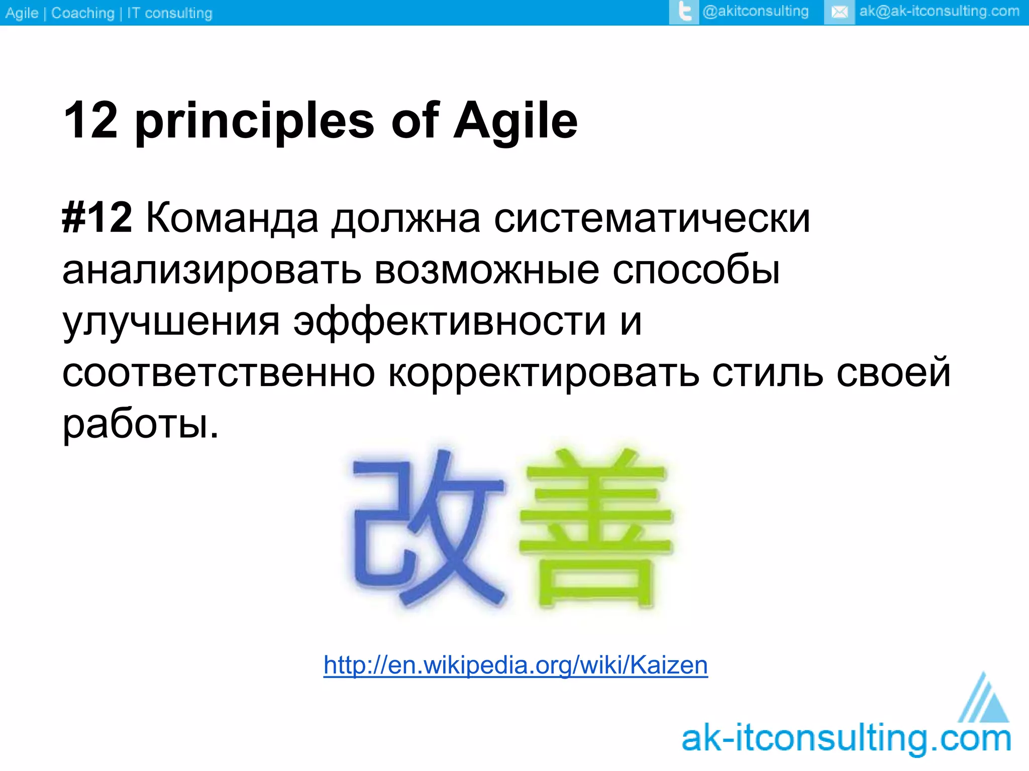 12 principles of Agile 
#12 Команда должна систематически 
анализировать возможные способы 
улучшения эффективности и 
соответственно корректировать стиль своей 
работы. 
http://en.wikipedia.org/wiki/Kaizen 
 