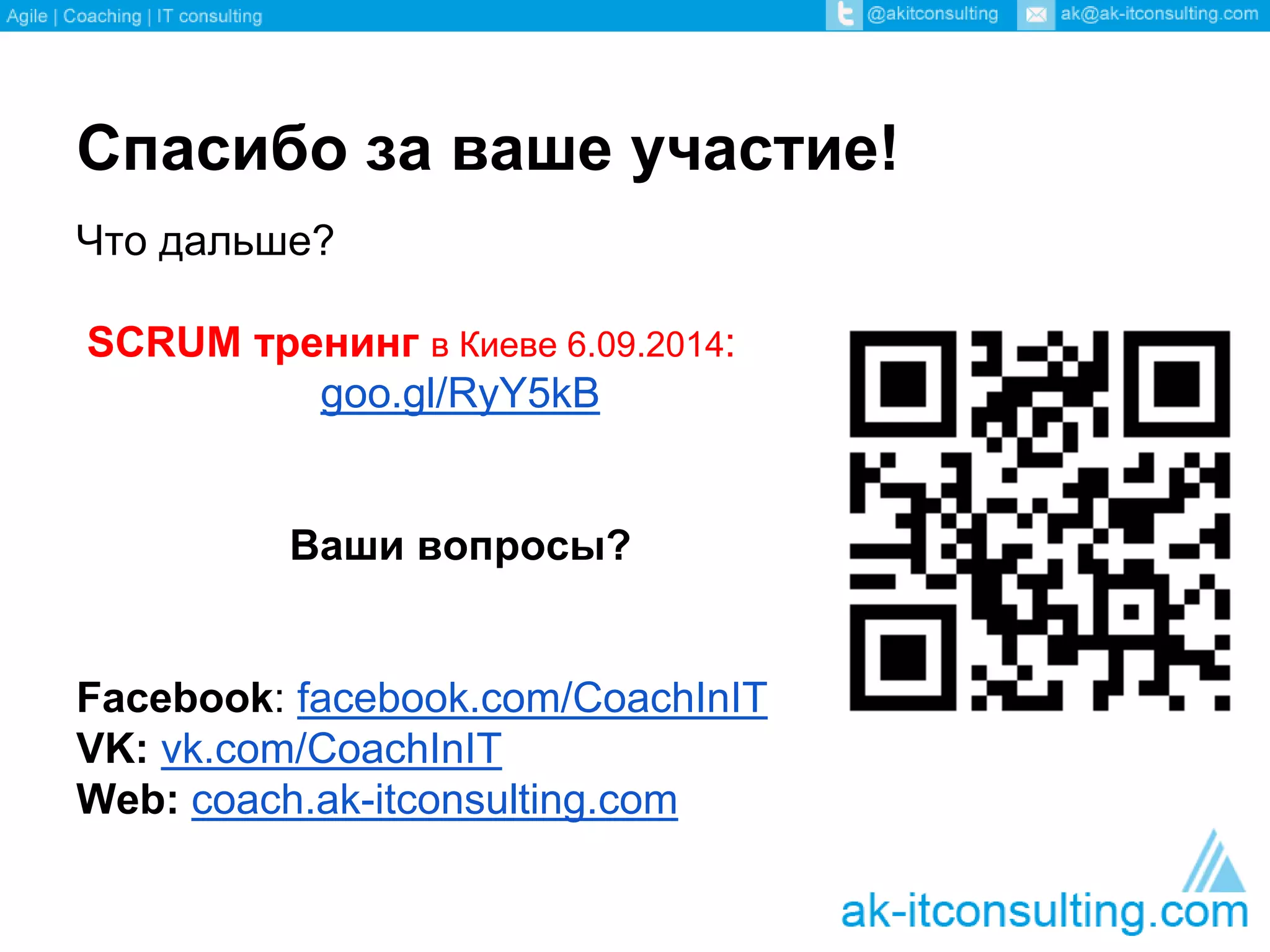 Спасибо за ваше участие! 
Что дальше? 
SCRUM тренинг в Киеве 6.09.2014: 
goo.gl/RyY5kB 
Ваши вопросы? 
Facebook: facebook.com/CoachInIT 
VK: vk.com/CoachInIT 
Web: coach.ak-itconsulting.com 
