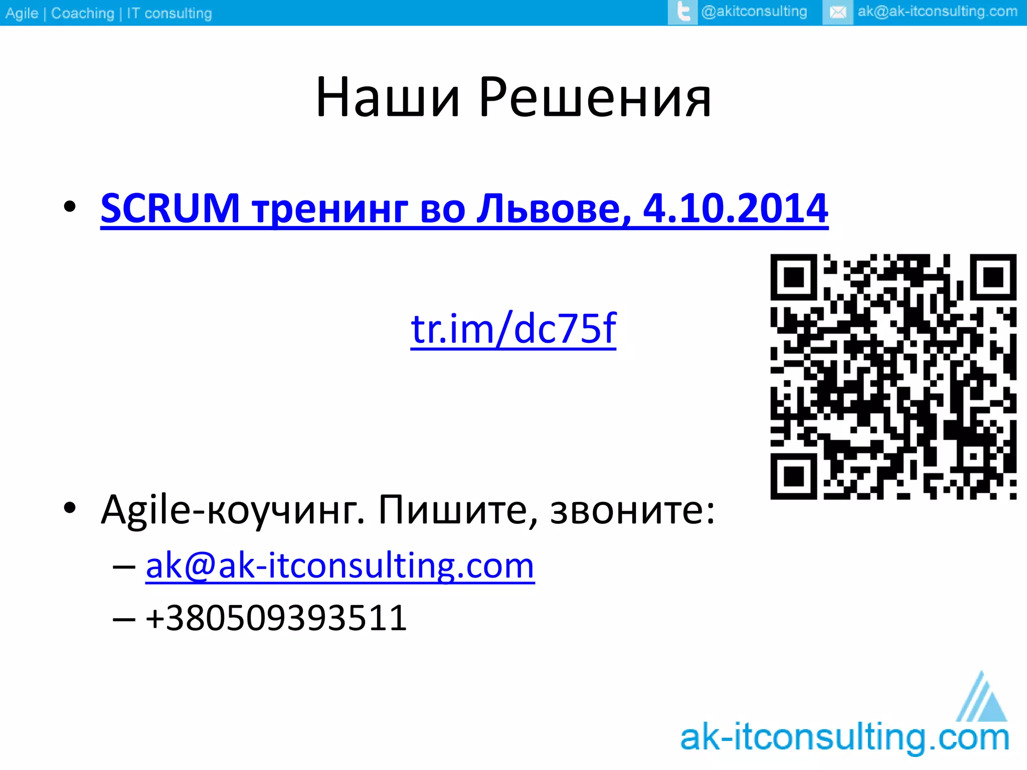 Наши Решения 
• SCRUM тренинг во Львове, 4.10.2014 
tr.im/dc75f 
• Agile-коучинг. Пишите, звоните: 
– ak@ak-itconsulting.com 
– +380509393511 
 